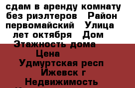 сдам в аренду комнату. без риэлтеров › Район ­ первомайский › Улица ­ 10 лет октября › Дом ­ 2 › Этажность дома ­ 9 › Цена ­ 5 500 - Удмуртская респ., Ижевск г. Недвижимость » Квартиры аренда   . Удмуртская респ.